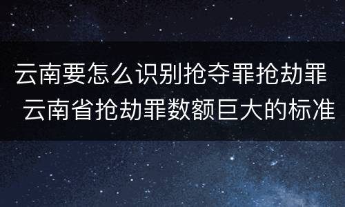 云南要怎么识别抢夺罪抢劫罪 云南省抢劫罪数额巨大的标准