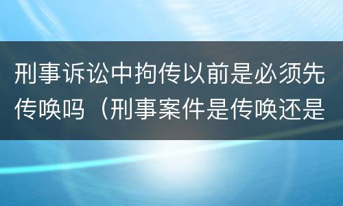 刑事诉讼中拘传以前是必须先传唤吗（刑事案件是传唤还是拘传）