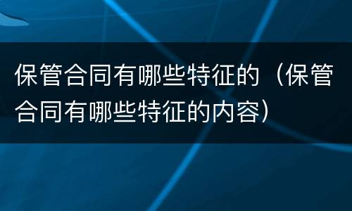保管合同有哪些特征的（保管合同有哪些特征的内容）
