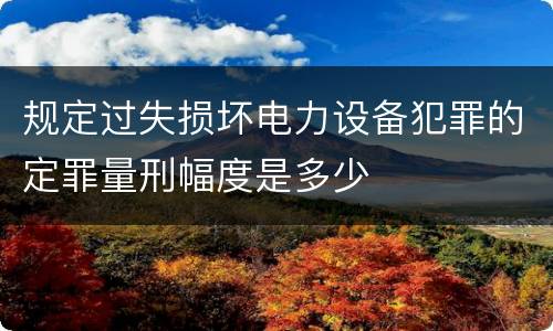 规定过失损坏电力设备犯罪的定罪量刑幅度是多少