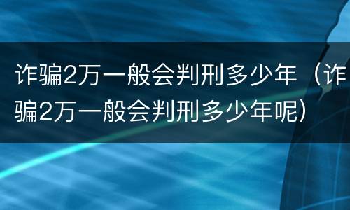 诈骗2万一般会判刑多少年（诈骗2万一般会判刑多少年呢）