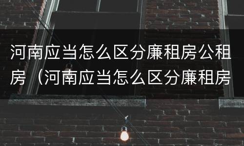 河南应当怎么区分廉租房公租房(河南应当怎么区分廉租房公租房呢)