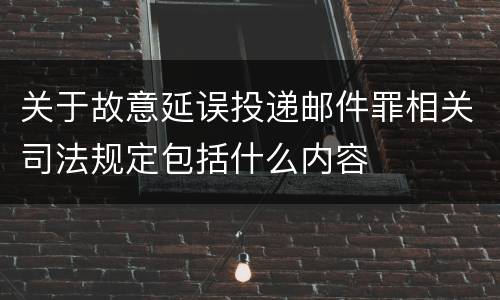 关于故意延误投递邮件罪相关司法规定包括什么内容