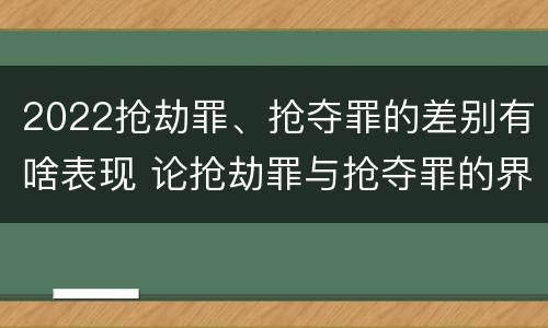 2022抢劫罪、抢夺罪的差别有啥表现 论抢劫罪与抢夺罪的界限