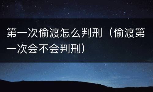 第一次偷渡怎么判刑（偷渡第一次会不会判刑）