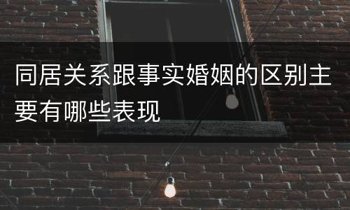 同居关系跟事实婚姻的区别主要有哪些表现