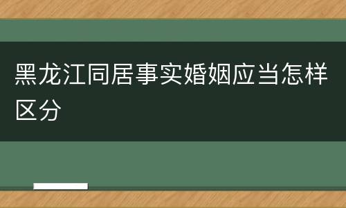 黑龙江同居事实婚姻应当怎样区分