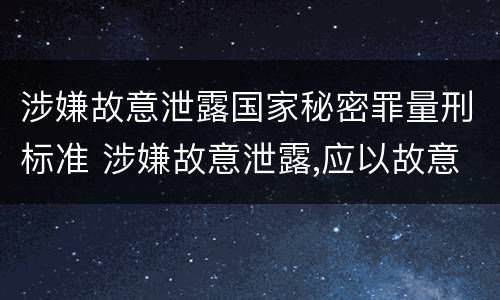 涉嫌故意泄露国家秘密罪量刑标准 涉嫌故意泄露,应以故意泄露国家秘密罪立案