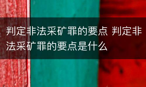 判定非法采矿罪的要点 判定非法采矿罪的要点是什么