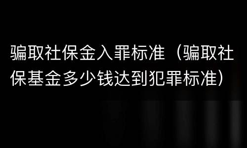 骗取社保金入罪标准（骗取社保基金多少钱达到犯罪标准）