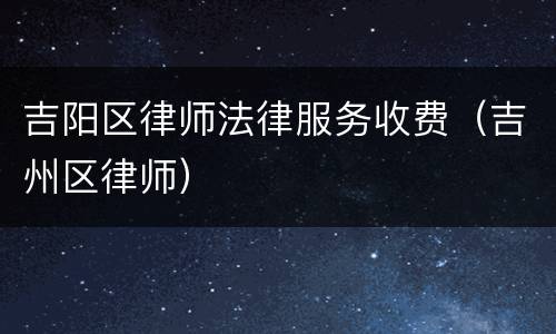 吉阳区律师法律服务收费（吉州区律师）