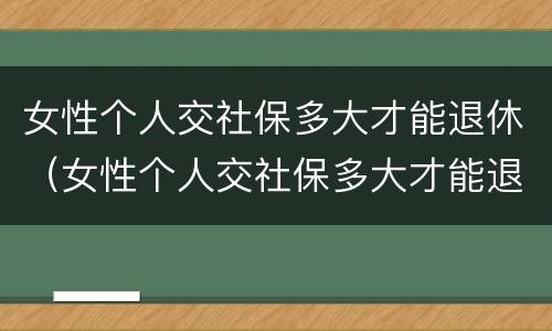 女性个人交社保多大才能退休（女性个人交社保多大才能退休呢）