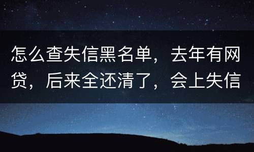 怎么查失信黑名单，去年有网贷，后来全还清了，会上失信。黑名单吗