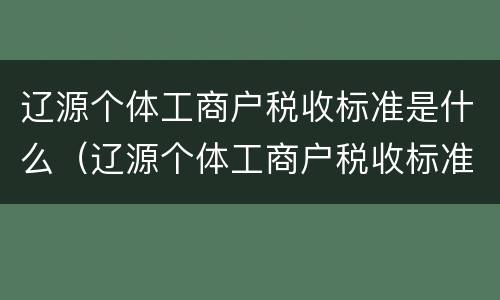 辽源个体工商户税收标准是什么（辽源个体工商户税收标准是什么样的）