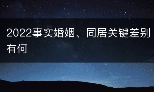 2022事实婚姻、同居关键差别有何