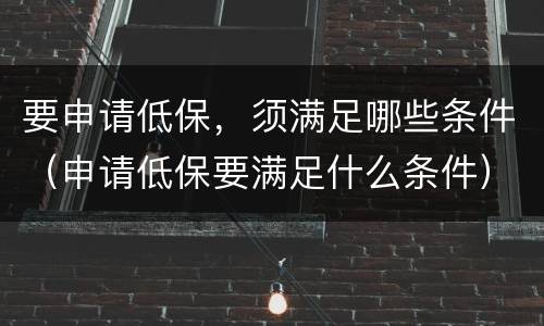 要申请低保，须满足哪些条件（申请低保要满足什么条件）