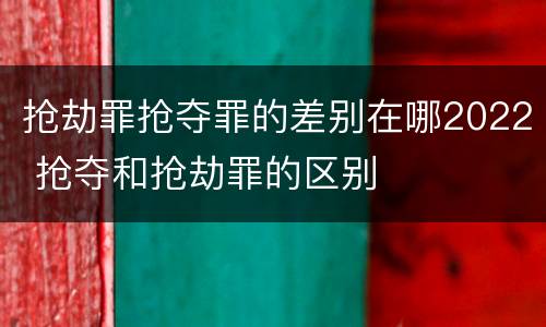 抢劫罪抢夺罪的差别在哪2022 抢夺和抢劫罪的区别
