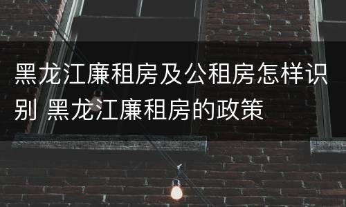 黑龙江廉租房及公租房怎样识别 黑龙江廉租房的政策