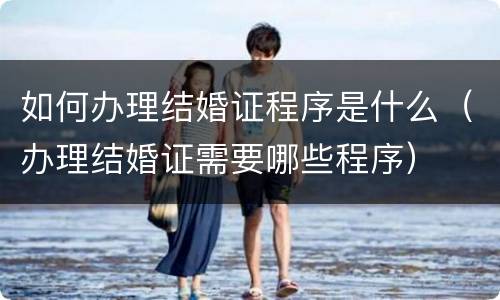 如何办理结婚证程序是什么（办理结婚证需要哪些程序）