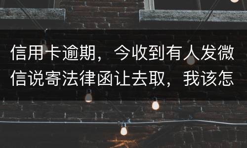 信用卡逾期，今收到有人发微信说寄法律函让去取，我该怎么办