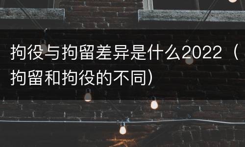 拘役与拘留差异是什么2022（拘留和拘役的不同）