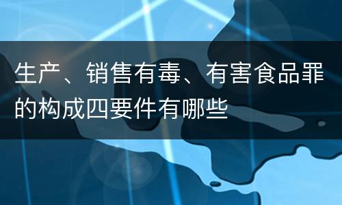 生产、销售有毒、有害食品罪的构成四要件有哪些