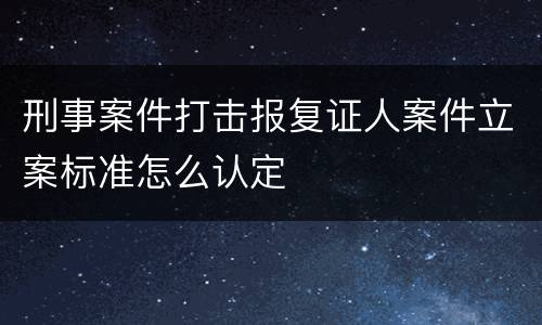 刑事案件打击报复证人案件立案标准怎么认定