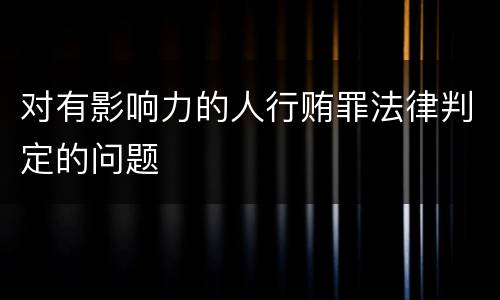 对有影响力的人行贿罪法律判定的问题