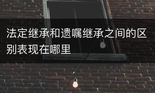 法定继承和遗嘱继承之间的区别表现在哪里