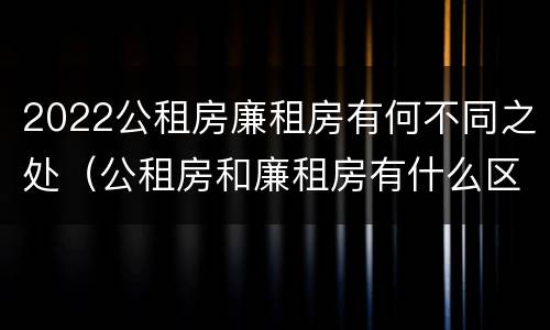2022公租房廉租房有何不同之处（公租房和廉租房有什么区别?2019年的）