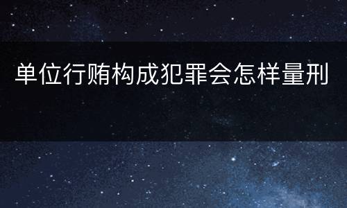 单位行贿构成犯罪会怎样量刑
