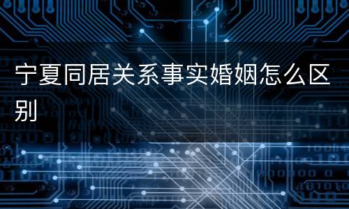 宁夏同居关系事实婚姻怎么区别