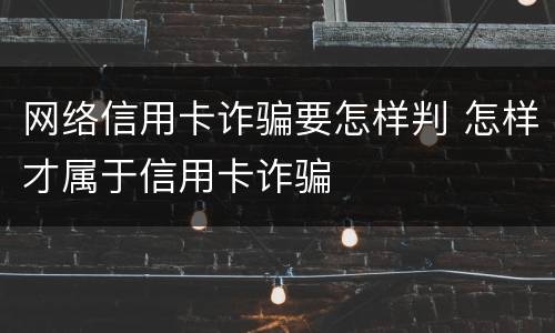 网络信用卡诈骗要怎样判 怎样才属于信用卡诈骗