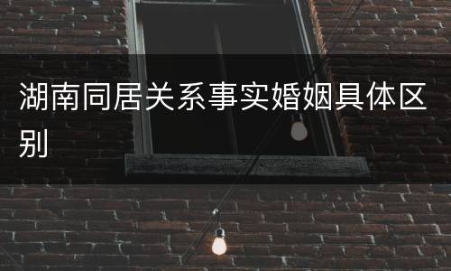 湖南同居关系事实婚姻具体区别