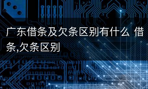 广东借条及欠条区别有什么 借条,欠条区别