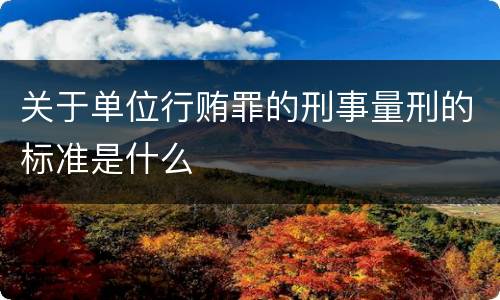 关于单位行贿罪的刑事量刑的标准是什么