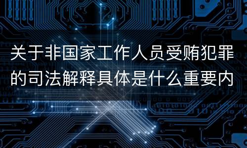 关于非国家工作人员受贿犯罪的司法解释具体是什么重要内容