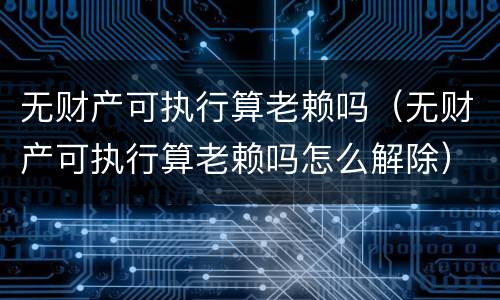 无财产可执行算老赖吗（无财产可执行算老赖吗怎么解除）