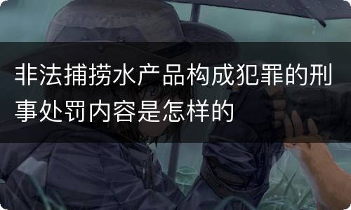 非法捕捞水产品构成犯罪的刑事处罚内容是怎样的