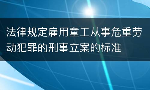 法律规定雇用童工从事危重劳动犯罪的刑事立案的标准