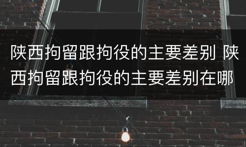 陕西拘留跟拘役的主要差别 陕西拘留跟拘役的主要差别在哪