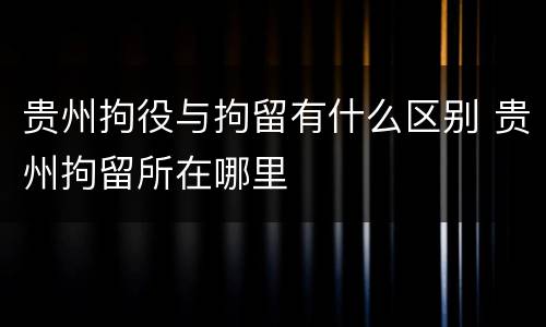 贵州拘役与拘留有什么区别 贵州拘留所在哪里