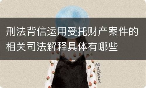 刑法背信运用受托财产案件的相关司法解释具体有哪些