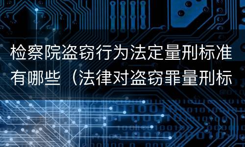 检察院盗窃行为法定量刑标准有哪些（法律对盗窃罪量刑标准金额）
