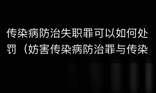 传染病防治失职罪可以如何处罚（妨害传染病防治罪与传染病防治失职罪）