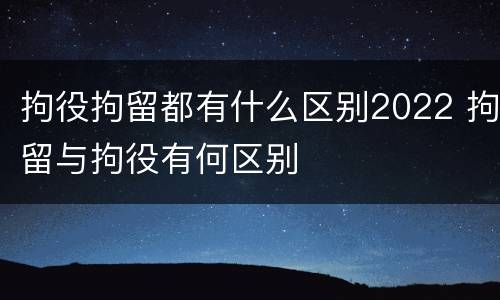 拘役拘留都有什么区别2022 拘留与拘役有何区别