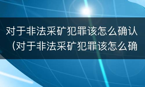 对于非法采矿犯罪该怎么确认（对于非法采矿犯罪该怎么确认责任）