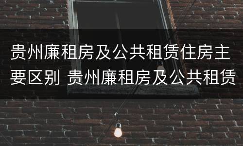 贵州廉租房及公共租赁住房主要区别 贵州廉租房及公共租赁住房主要区别是什么