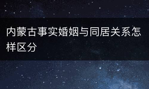 内蒙古事实婚姻与同居关系怎样区分