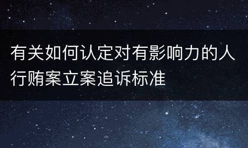 有关如何认定对有影响力的人行贿案立案追诉标准